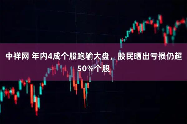 中祥网 年内4成个股跑输大盘，股民晒出亏损仍超50%个股