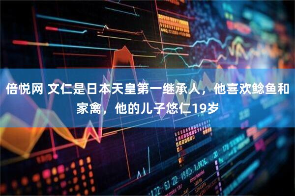 倍悦网 文仁是日本天皇第一继承人，他喜欢鲶鱼和家禽，他的儿子悠仁19岁