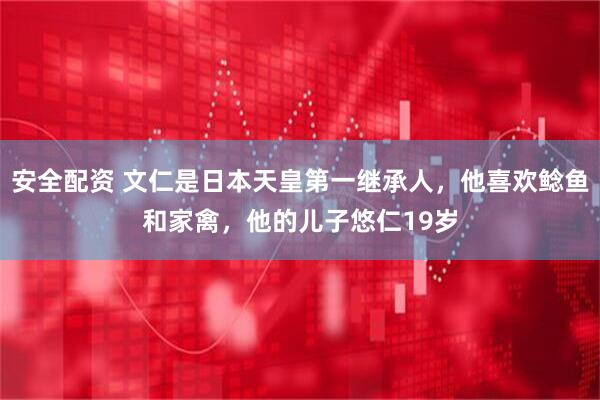 安全配资 文仁是日本天皇第一继承人，他喜欢鲶鱼和家禽，他的儿子悠仁19岁