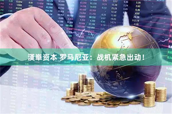 漢崋资本 罗马尼亚：战机紧急出动！