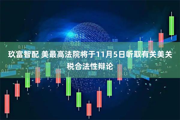 玖富智配 美最高法院将于11月5日听取有关美关税合法性辩论