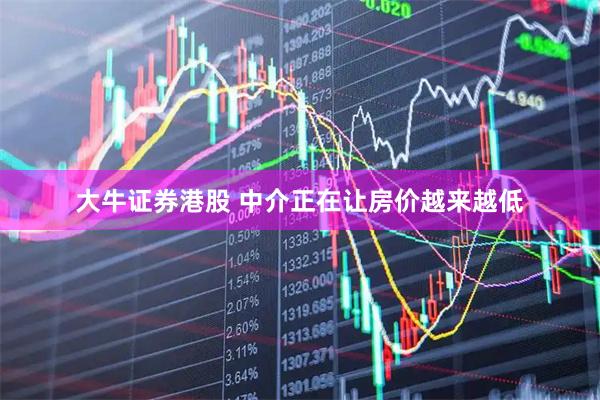 大牛证券港股 中介正在让房价越来越低