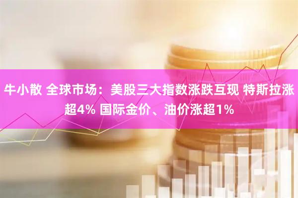 牛小散 全球市场：美股三大指数涨跌互现 特斯拉涨超4% 国际金价、油价涨超1%