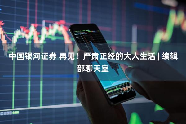 中国银河证券 再见！严肃正经的大人生活 | 编辑部聊天室