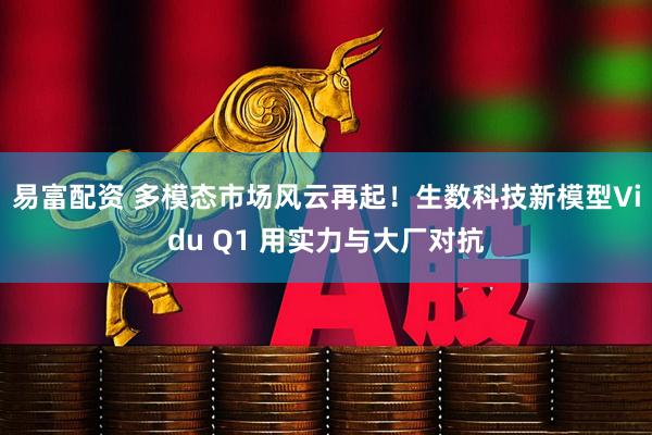 易富配资 多模态市场风云再起！生数科技新模型Vidu Q1 用实力与大厂对抗