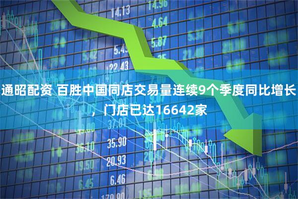 通昭配资 百胜中国同店交易量连续9个季度同比增长，门店已达16642家