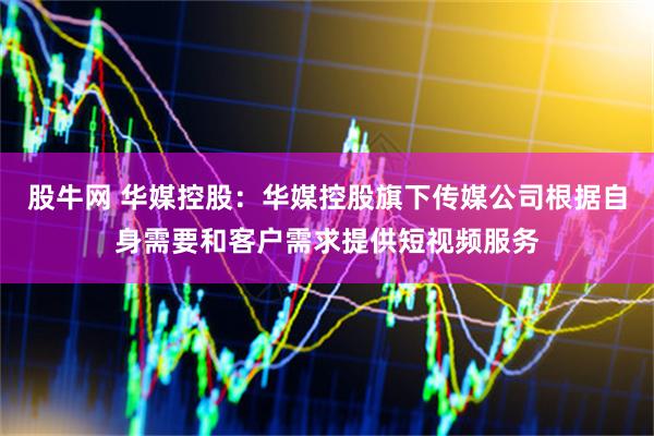 股牛网 华媒控股：华媒控股旗下传媒公司根据自身需要和客户需求提供短视频服务