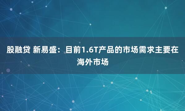 股融贷 新易盛：目前1.6T产品的市场需求主要在海外市场