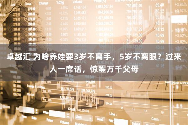 卓越汇 为啥养娃要3岁不离手，5岁不离眼？过来人一席话，惊醒万千父母
