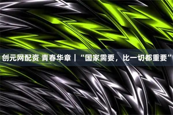 创元网配资 青春华章｜“国家需要，比一切都重要”