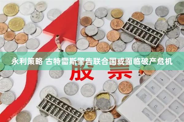 永利策略 古特雷斯警告联合国或面临破产危机