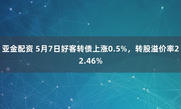 亚金配资 5月7日好客转债上涨0.5%，转股溢价率22.46%