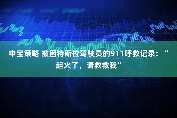 申宝策略 被困特斯拉驾驶员的911呼救记录：“起火了，请救救我”