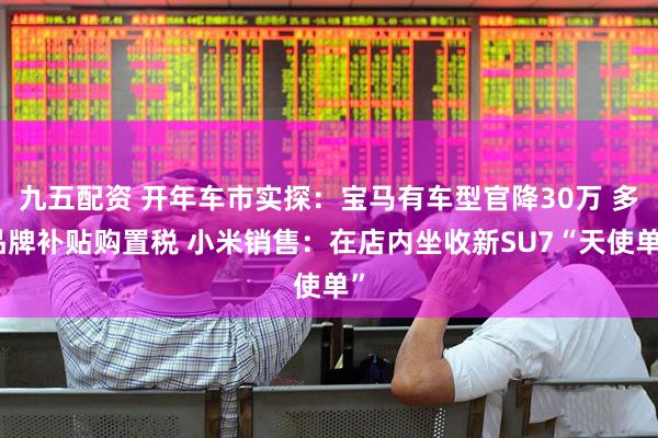 九五配资 开年车市实探：宝马有车型官降30万 多品牌补贴购置税 小米销售：在店内坐收新SU7“天使单”
