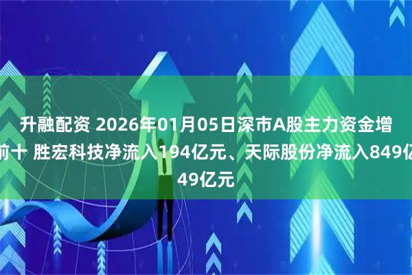 升融配资 2026年01月05日深市A股主力资金增仓前十 胜宏科技净流入194亿元、天际股份净流入849亿元