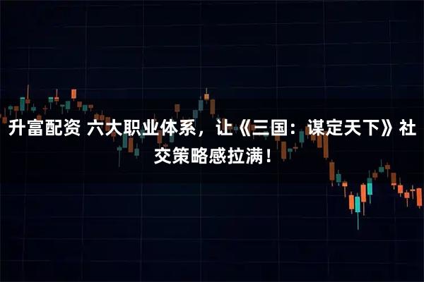 升富配资 六大职业体系，让《三国：谋定天下》社交策略感拉满！