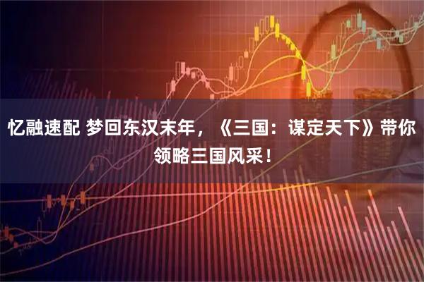 忆融速配 梦回东汉末年，《三国：谋定天下》带你领略三国风采！