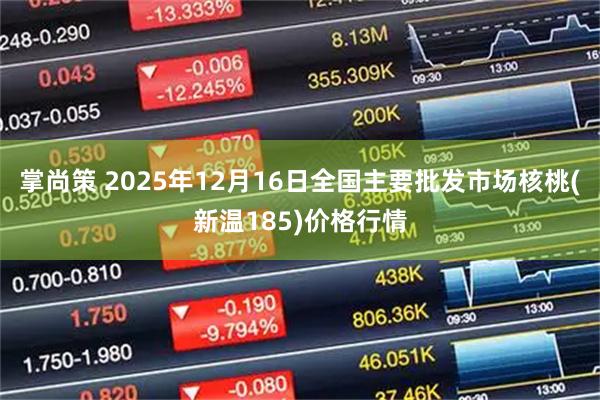 掌尚策 2025年12月16日全国主要批发市场核桃(新温185)价格行情