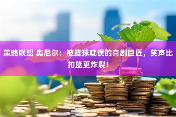 策略联盟 奥尼尔：被篮球耽误的喜剧巨匠，笑声比扣篮更炸裂！