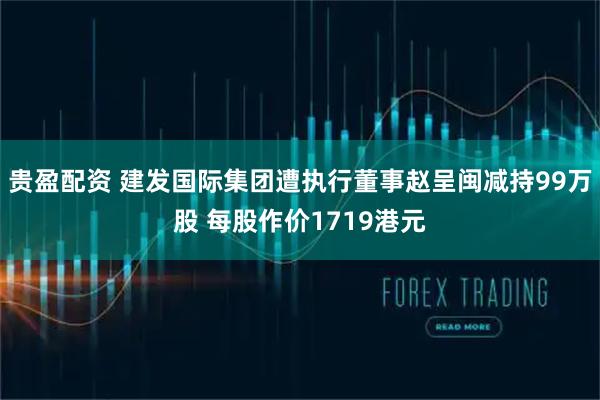 贵盈配资 建发国际集团遭执行董事赵呈闽减持99万股 每股作价1719港元