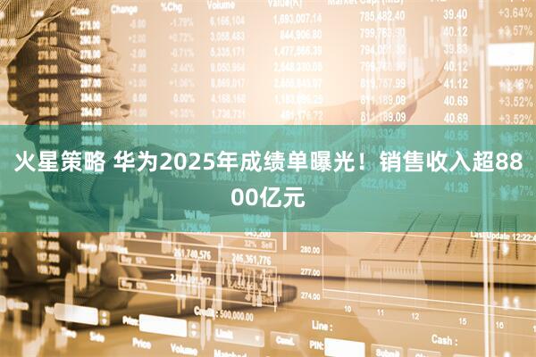 火星策略 华为2025年成绩单曝光！销售收入超8800亿元