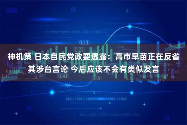 神机策 日本自民党政要透露：高市早苗正在反省其涉台言论 今后应该不会有类似发言