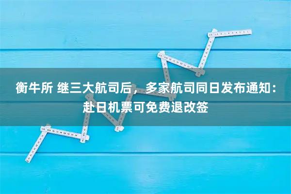 衡牛所 继三大航司后，多家航司同日发布通知：赴日机票可免费退改签