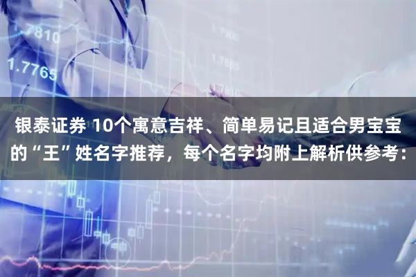银泰证券 10个寓意吉祥、简单易记且适合男宝宝的“王”姓名字推荐，每个名字均附上解析供参考：