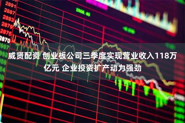 威贤配资 创业板公司三季度实现营业收入118万亿元 企业投资扩产动力强劲