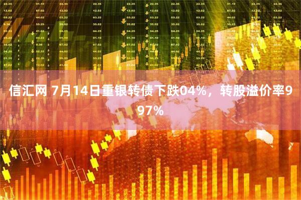 信汇网 7月14日重银转债下跌04%，转股溢价率997%