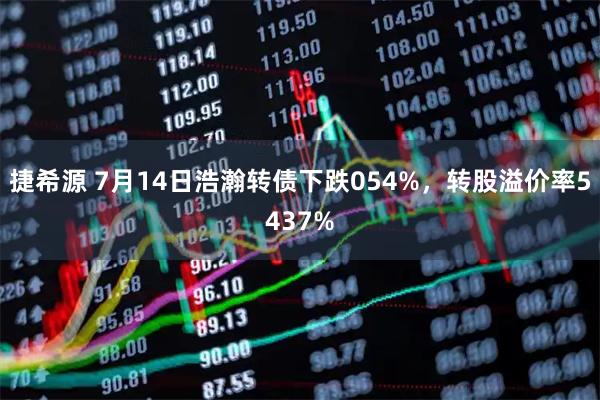 捷希源 7月14日浩瀚转债下跌054%，转股溢价率5437%
