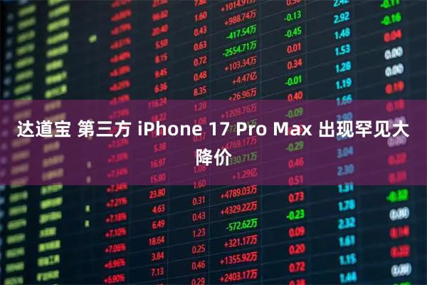 达道宝 第三方 iPhone 17 Pro Max 出现罕见大降价